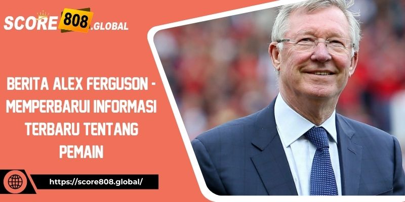 berita-alex-ferguson-memperbarui-informasi-terbaru-tentang-pemain